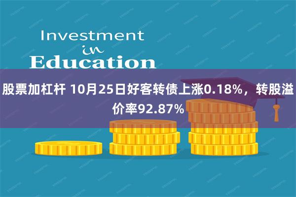 股票加杠杆 10月25日好客转债上涨0.18%，转股溢价率92.87%