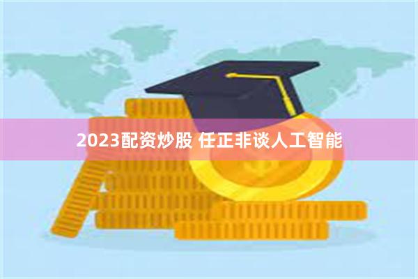 2023配资炒股 任正非谈人工智能