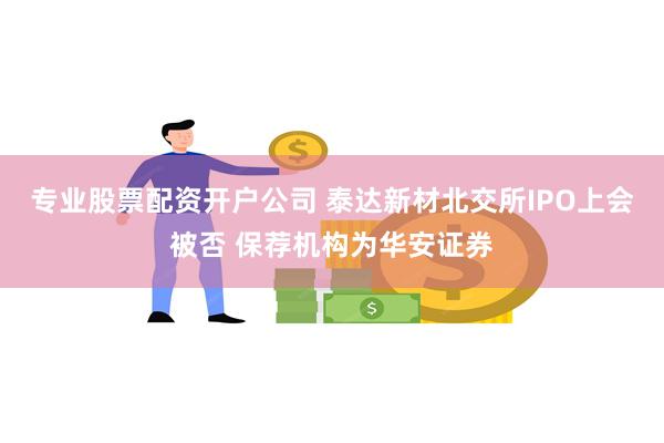 专业股票配资开户公司 泰达新材北交所IPO上会被否 保荐机构为华安证券