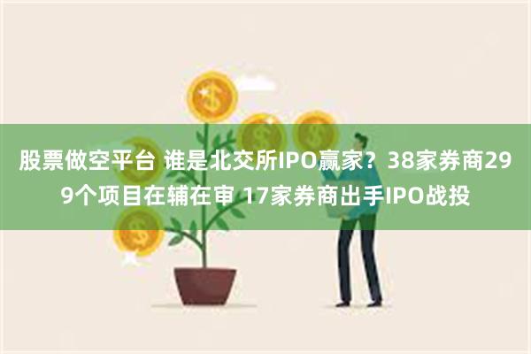 股票做空平台 谁是北交所IPO赢家？38家券商299个项目在辅在审 17家券商出手IPO战投