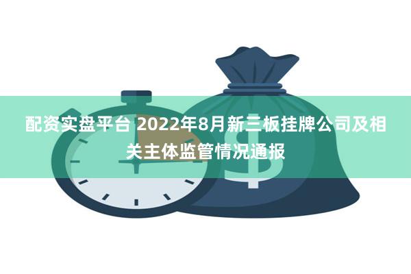 配资实盘平台 2022年8月新三板挂牌公司及相关主体监管情况通报