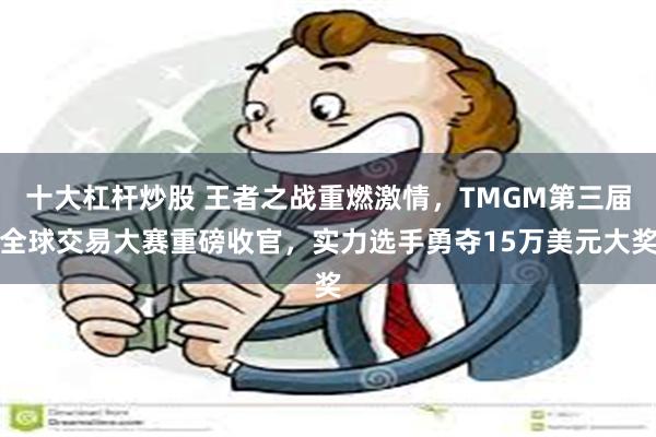 十大杠杆炒股 王者之战重燃激情，TMGM第三届全球交易大赛重磅收官，实力选手勇夺15万美元大奖