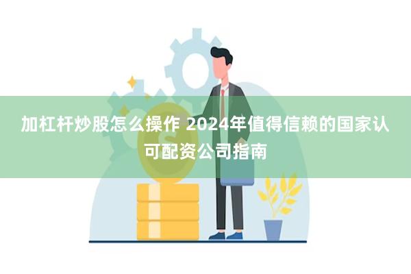 加杠杆炒股怎么操作 2024年值得信赖的国家认可配资公司指南