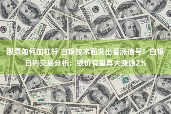 股票如何加杠杆 白银技术面发出看涨信号！白银日内交易分析：银价有望再大涨逾2%