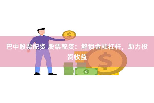 巴中股票配资 股票配资：解锁金融杠杆，助力投资收益