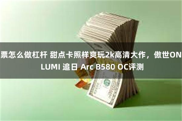 股票怎么做杠杆 甜点卡照样爽玩2k高清大作，傲世ONIX LUMI 追日 Arc B580 OC评测