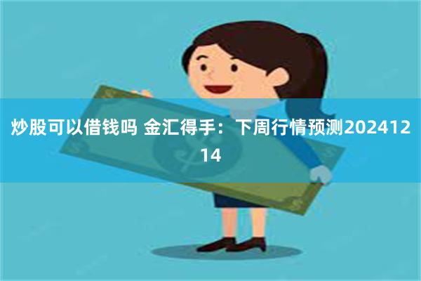 炒股可以借钱吗 金汇得手：下周行情预测20241214