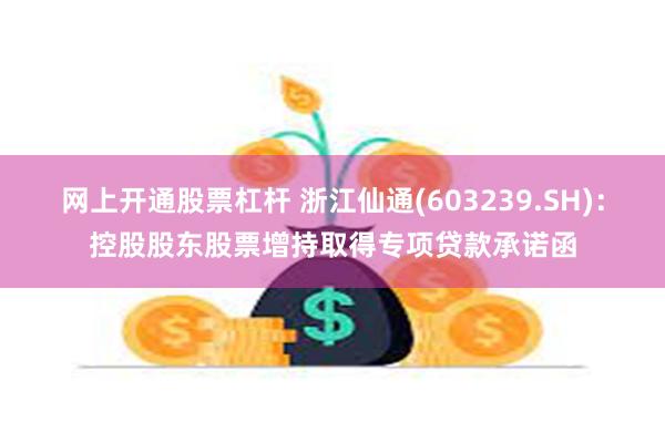 网上开通股票杠杆 浙江仙通(603239.SH)：控股股东股票增持取得专项贷款承诺函