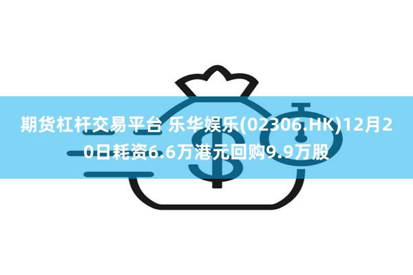 期货杠杆交易平台 乐华娱乐(02306.HK)12月20日耗资6.6万港元回购9.9万股