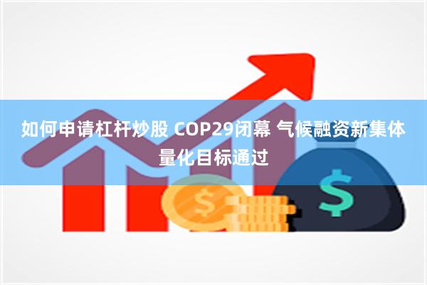 如何申请杠杆炒股 COP29闭幕 气候融资新集体量化目标通过