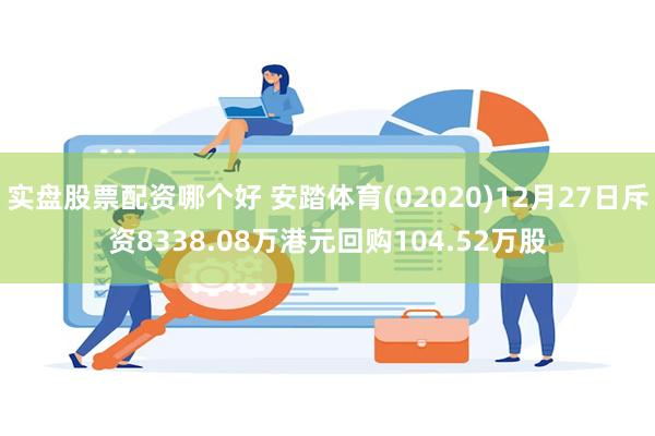 实盘股票配资哪个好 安踏体育(02020)12月27日斥资8338.08万港元回购104.52万股