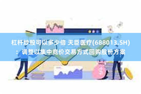 杠杆炒股可以多少倍 天臣医疗(688013.SH)：调整以集中竞价交易方式回购股份方案