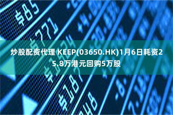 炒股配资代理 KEEP(03650.HK)1月6日耗资25.8万港元回购5万股