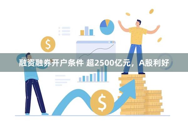 融资融券开户条件 超2500亿元，A股利好