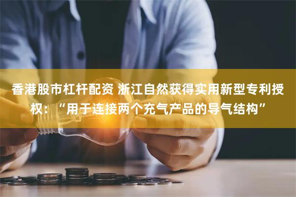 香港股市杠杆配资 浙江自然获得实用新型专利授权：“用于连接两个充气产品的导气结构”