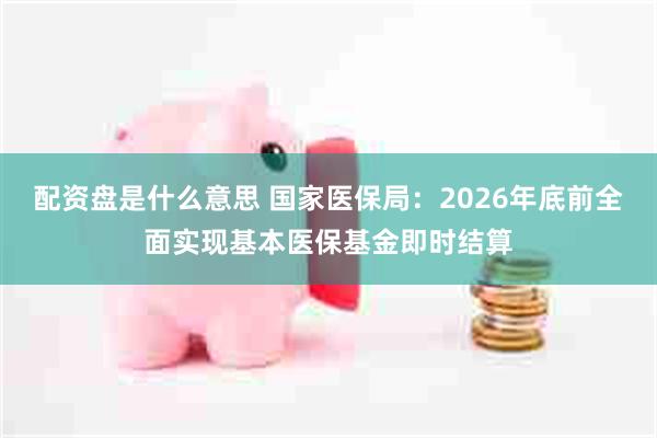 配资盘是什么意思 国家医保局：2026年底前全面实现基本医保基金即时结算