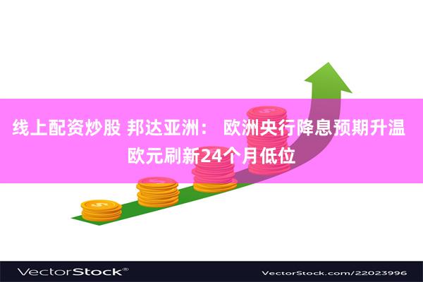 线上配资炒股 邦达亚洲： 欧洲央行降息预期升温 欧元刷新24个月低位