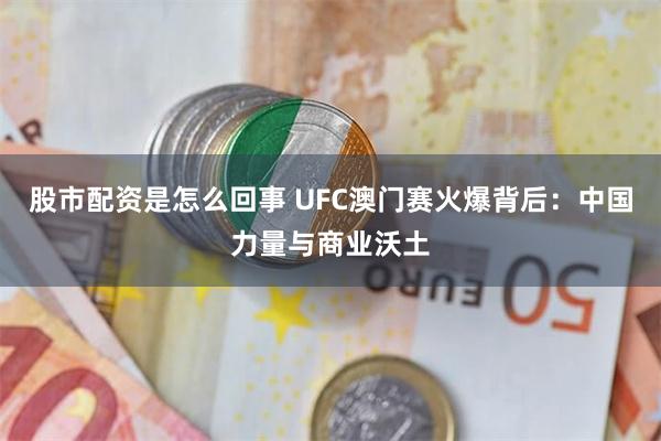 股市配资是怎么回事 UFC澳门赛火爆背后：中国力量与商业沃土