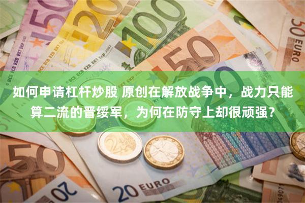 如何申请杠杆炒股 原创在解放战争中，战力只能算二流的晋绥军，为何在防守上却很顽强？