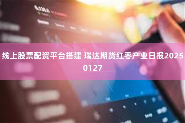 线上股票配资平台搭建 瑞达期货红枣产业日报20250127