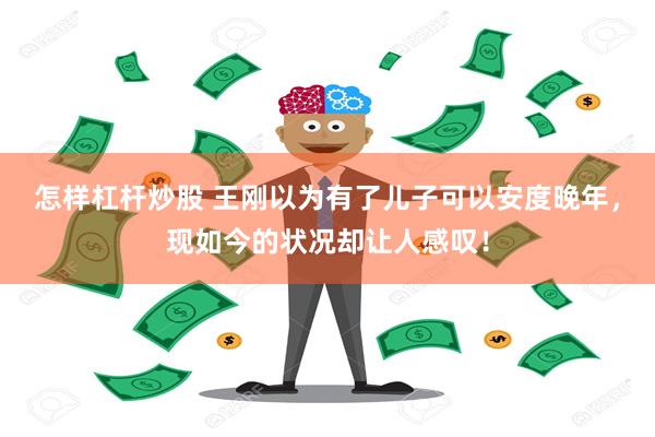 怎样杠杆炒股 王刚以为有了儿子可以安度晚年，现如今的状况却让人感叹！