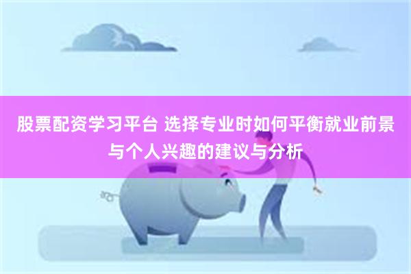 股票配资学习平台 选择专业时如何平衡就业前景与个人兴趣的建议与分析