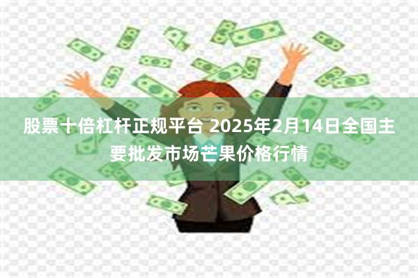 股票十倍杠杆正规平台 2025年2月14日全国主要批发市场芒果价格行情