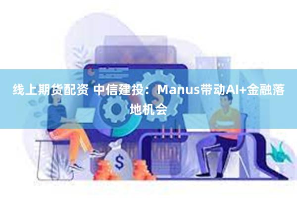 线上期货配资 中信建投：Manus带动AI+金融落地机会