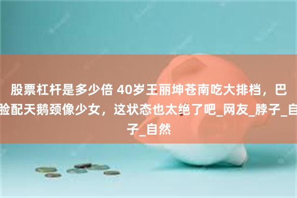股票杠杆是多少倍 40岁王丽坤苍南吃大排档，巴掌脸配天鹅颈像少女，这状态也太绝了吧_网友_脖子_自然