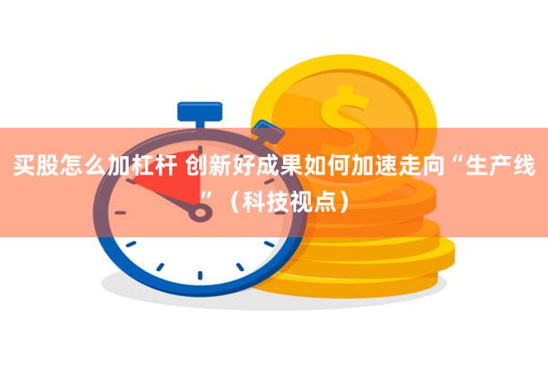 买股怎么加杠杆 创新好成果如何加速走向“生产线”（科技视点）