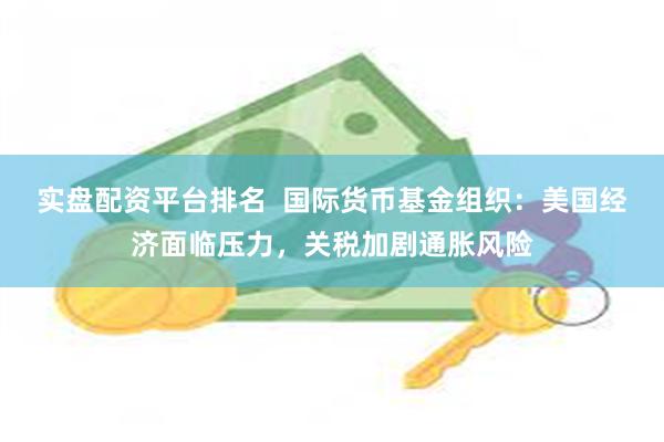 实盘配资平台排名  国际货币基金组织：美国经济面临压力，关税加剧通胀风险